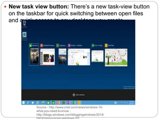 Source - http://www.cnet.com/news/windows-10-
what-you-need-to-know ;
http://blogs.windows.com/bloggingwindows/2014/
 New task view button: There’s a new task-view button
on the taskbar for quick switching between open files
and quick access to any desktops you create.
 