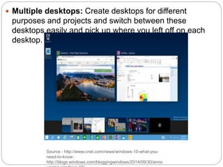 Source - http://www.cnet.com/news/windows-10-what-you-
need-to-know ;
http://blogs.windows.com/bloggingwindows/2014/09/30/anno
 Multiple desktops: Create desktops for different
purposes and projects and switch between these
desktops easily and pick up where you left off on each
desktop.
 