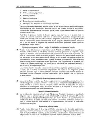 Lunes 30 de diciembre de 2013

DIARIO OFICIAL

I.

Leche en estado natural.

II.

Frutas, verduras y legumbres.

III.

Granos y semillas.

IV.

Pescados o mariscos.

V.

Desperdicios animales o vegetales.

VI.

(Primera Sección)

Otros productos del campo no elaborados ni procesados.

Los contribuyentes a que se refiere el primer párrafo de esta regla no estarán obligados a presentar
declaraciones de pago provisional y anual del ISR por los ingresos propios de su actividad,
incluyendo las declaraciones de información por las cuales no se realiza el pago, así como la
correspondiente al IVA.
Tratándose de personas morales de derecho agrario, cuyos ingresos en el ejercicio fiscal no
excedan de un monto equivalente a 20 veces el salario mínimo general del área geográfica del
contribuyente elevado al año por cada uno de sus integrantes, sin exceder en su conjunto de 200
veces el salario mínimo general correspondiente al área geográfica del Distrito Federal elevado al
año, y que no tengan la obligación de presentar declaraciones periódicas, podrán aplicar lo
dispuesto en el párrafo anterior.
Exención para personas físicas y opción de facilidades para personas morales
1.7.

Para los efectos del décimo primer párrafo del artículo 74 de la Ley del ISR, las personas físicas
dedicadas exclusivamente a actividades agrícolas, silvícolas, ganaderas o pesqueras, cuyos
ingresos en el ejercicio fiscal inmediato anterior no hubieran excedido de un monto equivalente a 40
veces el salario mínimo general de su área geográfica elevado al año, se encuentran exentas del
ISR. En el caso de que en el transcurso del ejercicio de que se trate sus ingresos excedan del
monto señalado, a partir del mes en que sus ingresos rebasen el monto señalado, por el excedente
deberán cumplir con sus obligaciones fiscales conforme al Título II, Capítulo VIII de la Ley del ISR.
Las personas físicas a que se refiere este párrafo podrán aplicar en lo que proceda las facilidades a
que se refieren las reglas de este Título.
Las personas morales dedicadas exclusivamente a actividades agrícolas, ganaderas, pesqueras o
silvícolas, que no realicen las actividades empresariales por cuenta de sus integrantes, podrán
aplicar las facilidades a que se refieren las reglas anteriores, siempre que tributen en el Régimen de
Actividades Agrícolas, Ganaderas, Silvícolas y Pesqueras a que se refiere el Título II, Capítulo VIII
de la Ley del ISR.
No obligación de emitir cheques nominativos

1.8.

Las personas físicas o morales que efectúen pagos a contribuyentes dedicados exclusivamente a
actividades agrícolas, silvícolas, ganaderas o pesqueras, cuyo monto no exceda de $5,000.00 a una
misma persona en un mismo mes de calendario, estarán relevadas de efectuarlos con cheque
nominativo del contribuyente, tarjeta de crédito, de débito o de servicios, o a través de los
monederos electrónicos que al efecto autorice el SAT.
Adquisición de combustibles

1.9.

Los contribuyentes a que se refiere la regla 1.2. de esta Resolución, considerarán cumplida la
obligación a que se refiere el segundo párrafo del artículo 27, fracción III de la Ley del ISR, cuando
los pagos por consumos de combustible se realicen con medios distintos a cheque nominativo del
contribuyente, tarjeta de crédito, de débito o de servicios o monederos electrónicos, siempre que
éstos no excedan del 15 por ciento del total de los pagos efectuados por consumo de combustible
para realizar su actividad.
Impuesto al valor agregado

1.10. Para los efectos del artículo 75 de la Ley del ISR, las personas morales dedicadas a actividades
agrícolas, ganaderas, silvícolas o de pesca, que cumplan con sus obligaciones en los términos del
Título II, Capítulo VIII de la citada ley, podrán cumplir con las obligaciones fiscales en materia del
IVA por cuenta de cada uno de sus integrantes, aplicando al efecto lo dispuesto en la Ley del IVA.

 