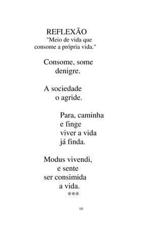 10
REFLEXÃO
"Meio de vida que
consome a própria vida."
Consome, some
denigre.
A sociedade
o agride.
Para, caminha
e finge
viver a vida
já finda.
Modus vivendi,
e sente
ser consimida
a vida.
***
 