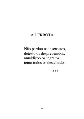 11
A DERROTA
Não perdoo os insensatos,
detesto os desprevenidos,
amaldiçoo os ingratos,
temo todos os destemidos.
***
 
