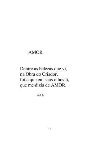 12
AMOR
Dentre as belezas que vi,
na Obra do Criador,
foi a que em seus olhos li,
que me dizia de AMOR.
***
 