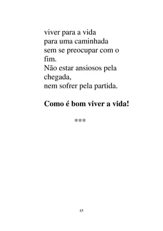 45
viver para a vida
para uma caminhada
sem se preocupar com o
fim.
Não estar ansiosos pela
chegada,
nem sofrer pela partida.
Como é bom viver a vida!
***
 