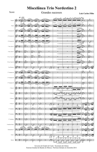 &
&
&
&
&
&
&
&
&
&
&
&
&
&
&
&
&
?
?
?
?
?
?
ã
b
b
#
#
#
##
##
#
#
##
#
#
#
b
b
b
b
b
b
4
2
4
2
4
2
4
2
4
2
4
2
4
2
4
2
4
2
4
2
42
42
42
42
42
42
42
42
42
4
2
4
2
4
2
4
2
4
2
Flautim
Flauta
1º Clarinete Bb
2º Clarinete Bb
3º Clarinete Bb
1º Sax Alto Eb
2º Sax Alto Eb
1º Sax Tenor Bb
2º Sax Tenor Bb
Sax Barítono
1º Trompete Bb
2º Trompete Bb
3º Trompete Bb
1º Horn F
2º Horn F
3º Horn F
4º Horn F
1º Trombone
2º Trombone
3º Trombone
Trombone Baixo
Bombardino C
Tuba C
Bateria
œ œ œ
œ œ œ
œ œ œ
œ œ œ
œ œ œ
‰.
‰.
‰.
‰.
‰.
œ œ œ
œ œ œ
œ œ œ
‰.
‰.
‰.
‰.
‰.
‰.
‰.
‰.
œ œ œ
‰.
‰.
q = 100
f
œ œ ≈
œ œ œ
œ œ ≈
œ œ œ
œ œ ≈
œ œ œ
œ œ
≈ œ œ œ
œ œ
≈ œ œ œ
œ> œ>
Œ
œ> œ>
Œ
œ> œ>
Œ
œ
>
œ
>
Œ
‰ j
œ
>
Œ
œ œ ≈
œ œ œ
œ œ ≈
œ œ œ
œ œ
≈ œ œ œ
‰ J
œ>
Œ
‰
j
œ
>
Œ
‰ j
œ
>
Œ
‰ j
œ
>
Œ
‰ J
œ>
Œ
‰
J
œ
>
Œ
‰ j
œ
>
Œ
‰ j
œ
>
Œ
œ œ
≈
œ œ œ
‰ j
œ
>
Œ
‰
J
y
x
œ Œ
œ œ ≈
œ œ œ
œ œ ≈
œ œ œ
œ œ ≈
œ œ œ
œ œ
≈ œ œ œ
œ œ
≈ œ œ œ
œ> œ>
Œ
œ> œ>
Œ
œ> œ>
Œ
œ
>
œ
>
Œ
‰ j
œ>
Œ
œ œ ≈
œ œ œ
œ œ ≈
œ œ œ
œ œ
≈ œ œ œ
‰ J
œ>
Œ
‰
J
œ>
Œ
‰ j
œ
>
Œ
‰ j
œ
>
Œ
‰ J
œ>
Œ
‰ J
œ>
Œ
‰
j
œ
>
Œ
‰ j
œ
>
Œ
œ œ
≈
œ œ œ
‰ j
œ
>
Œ
‰
J
y
x
œ Œ
œ œ ≈ œ œ œ
œ œ ≈ œ œ œ
œ œ ≈ œ œ œ
œ œ
≈ œ œ œ
œ œ
≈ œ œ œ
œ> œ>
Œ
œ> œ>
Œ
œ> œ>
Œ
œ> œ>
Œ
‰ j
œ>
Œ
œ œ ≈ œ œ œ
œ œ ≈
œ œ œ
œ œ
≈ œ œ œ
‰ J
œ>
Œ
‰
J
œ
>
Œ
‰ j
œ
>
Œ
‰ j
œ
>
Œ
‰ J
œ>
Œ
‰
J
œ>
Œ
‰
j
œ
>
Œ
‰ j
œ
>
Œ
œ œ
≈
œ œ œ
‰ j
œ
>
Œ
‰
J
y
x
œ Œ
œ œ œ œ Œ
3
œ œ œ œ Œ
3
œ œ œ œ Œ
3
œ œ œ œ
Œ
3
œ œ œ œ
Œ
3
∑
∑
∑
∑
Œ
œ
>
œ
>
œ œ œ œ Œ
3
œ œ œ œ Œ
3
œ œ œ œ
Œ
3
∑
∑
∑
Œ
œ
>
œ
>
Œ ≈œœ œ
Œ ≈œœ œ
Œ ≈œœ œ
Œ œ
>
œ
>
œ œ œ œ
Œ
3
Œ
œ
>
œ
>
Œ œ œ
œ œ œ
œ œn œ œ
œ
œ œ œ œ œ œ œ œ
∑
∑
∑
∑
∑
∑
∑
œ
>
œ#
>
∑
∑
∑
œ œ œ
œ œ# œ œ
œ
≈ œ œ ≈ œ œ
≈ œ œ ≈ œ œ
œ
>
œ#
>
œ œ. œ œ œn œ. œ œ
œ œ. œ œ œ œ. œ œ
œ œ. œ œ œ œ. œ œ
œ
>
œn
>
œ
>
œn
>
œ
>
œn
>
‰
j
y ‰
j
y
.œ œ
.
.
x
œ œ
subitop
œ œ œ œ œ# œ œ œ
œ œ œ
œ œ œ œ
œ
∑
∑
∑
∑
∑
∑
∑
œ
>
œ#
>
∑
∑
∑
œ œ œ œ œ# œ œ œ
≈ œ œ ≈ œ œ
≈ œ œ ≈ œ œ
œ
>
œ#
>
œ œ. œ œ œ# œ. œ. œ
œ œ. œ œ œ œ. œ. œ
œ œ. œ œ œ œ. œ. œ
œ
>
œ#
>
œ
>
œ#
>
œ
>
œ#
>
‰
j
y ‰
j
y
.œ œ
.
.
x
œ œ
œ œ œ
œ œ œ œ œ
œ œ œ
œ œ œ œ œ
Œ
œ œ œ œ
Œ
œ œ œ œ
Œ œ œ œ œ
Œ œ œ œ œ
Œ œ œ œ œ
Œ
œ œ œ œ
Œ
œ œ œ œ
œ
>
œ
>
∑
∑
∑
œ œ œ
œ œ œ œ œ
≈ œ œ ≈
œ œ
≈ œ œ ≈ œ œ
œ
> œ
>
œ œ. œ œ œ œ. œ œ
œ œ. œ œ œ œ. œ œ
œ œ. œ œ œ œ. œ œ
œ
> œ>
œ
> œ>
œ
>
œ
>
‰
j
y ‰
j
y
.œ œ
.
.
x
œ œ
œ œ
Œ
œ œ
Œ
œ> œ>
Œ
œ> œ>
Œ
œ
>
œ
>
Œ
œ> œ>
Œ
œ
>
œ
>
Œ
œ> œ>
Œ
œ
>
œ
>
Œ
œ> œ>
≈œ œ œ
œ> œ>
Œ
œ
>
œ
>
Œ
œ
>
œ
>
Œ
œ œ Œ
œ œ Œ
œ œ Œ
œ
>
œ
>
≈œ œ œ
œ> œ>
≈œ œ œ
œ> œ>
≈œ œ œ
œ
>
œ
>
≈œ œ œ
œ> œ>
≈œ œ œ
œ> œ>
≈œ œ œ
œ
>
œ
>
≈
œ œ œ
y
x
œ
y
x
œ Œ
f
‰ J
œ>
Œ
‰ J
œ>
Œ
‰ J
œ>
Œ
‰ J
œ>
Œ
‰ j
œ
>
Œ
œ> œ>
Œ
œ> œ>
Œ
œ> œ>
Œ
œ
>
œ
>
Œ
œ œ ≈œ œ œ
‰ J
œ>
Œ
‰ J
œ>
Œ
‰
J
œ>
Œ
‰ J
œ>
Œ
‰
j
œ
>
Œ
‰ j
œ
>
Œ
œ œ ≈œ œ œ
œ œ ≈œ œ œ
œ œ ≈œ œ œ
œ œ ≈œ œ œ
œ œ ≈œ œ œ
œ œ ≈œ œ œ
œ œ
≈œ œ œ
‰
J
y
x
œ Œ
Miscelânea Trio Nordestino 2
Governo do Estado do Ceará - Secretaria da Cultura
Sistema Estadual de Bandas de Música - Partitura Editada em Setembro/2011
Score Grandes sucessos Luiz Carlos Filho
 