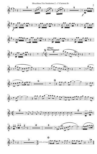 &
#111
J
œ
‰ Œ
5
œœœ œ
Œ œœœœ
Œ œœ œ# œ
Œ
4
‰ œœ
œœœœ
f
&
#125
œ œ
œ œ
œ œœ
f
œœ‰ Œ ‰ œœ œ œœœ œœ‰ Œ ‰ œ
œ œ
œœ œ œœ‰ Œ ‰ œœœ œœ œ
&
#132
‰ œ œ
œ œœœ œ œ
œ œ
œœ
œ œœ
‰ Œ ‰ œ
œ œ
œ œœ œœ‰ Œ ‰ œ
œ œ
œœ
œ œœ
‰ Œ
&
# nb ..
139
‰ œœœœœœ œœ
‰ Œ ∑
% 2
Allegro
Meu Pitaguarí
‰ J
œ œ œ œ œ œ œ J
œ ‰ Œ ∑
& b
148
‰ J
œ œ œ œ œ œ œ
J
œ
‰ Œ ∑ ‰ J
œ œ œ œ œ œ œ J
œ ‰ Œ ∑ ‰ J
œ œ œ
& b
157
œ œ œ œ œ ≈œœ œ 8 ﬁ
∑ Œ œ œ œ œ œ ˙ ˙
Œ œ œ
& b
173
œ œ œ ˙ ˙
Œ
œ œ œ œ œ œ œ œ œ œ œ œ œ œ œ œ œ œ œ œ
J
œ œ
J
œ œ œ œ
& b ..
184 2
‰ j
œ ‰ j
œ ‰ j
œ ‰ j
œ ‰
J
œ ‰
J
œ ‰
J
œ ‰
J
œ ‰
J
œ ‰
J
œ ‰
J
œ ‰
J
œ
2
œ
>
œ
>
‰œ>œ>
‰
& b
195
œ>œ>
‰
œ> œ>
‰ J
œ>
‰ Œ
2 4
‰ j
œ# œ œ œ œ œ œ ˙ ˙ œœœœ œ œ œ
& b ..
208
J
œ
‰ Œ D.S. al Coda
7 ﬁ
œ œ œ œb œ
‰ J
œ
J
œ
‰
œ œ œ œb œ
Œ ‰ J
œn
2
Miscelânea Trio Nordestino 2 - 1º Clarinete Bb
 