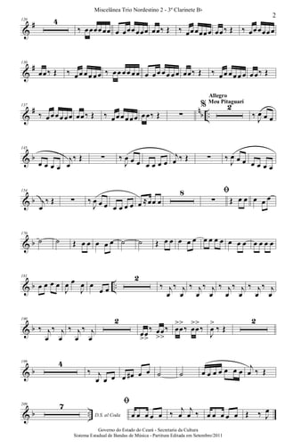 &
#120 4
‰ œœœœœœ œ œœœœœœ œœ‰ Œ ‰ œœœœœœ œœ‰ Œ ‰ œœœœœœ
&
#130
œœ‰ Œ ‰ œœ œœ œœ ‰ œœ œœ œœ œ œœ œœ œœ œœ‰ Œ ‰ œœ œœœ œ œœ‰ Œ
&
# n
b ..
137
‰ œœœœœœ œœ‰ Œ ‰ œœœœœœ œœ‰ Œ ∑
% 2
Allegro
Meu Pitaguarí
‰ J
œ œ œ
& b
145
œ œ œ œ
j
œ
‰ Œ ∑ ‰
J
œ œ œ œ œ œ œ
j
œ ‰ Œ ∑ ‰
J
œ œ œ œ œ œ œ
& b
154
j
œ
‰ Œ ∑ ‰
J
œ œ œ œ œ œ œ œ ≈œœ œ
8 ﬁ
∑ Œ œ œ œ œ œ
& b
170
˙ ˙ Œ œ œ œ œ œ ˙ ˙ Œ œ œ œ œ œ œ œ œ œ œ œ œ œ œ œ œ
& b ..
181
œ œ œ œ
J
œ œ
J
œ œ
œ œ
2
‰ j
œ
‰ j
œ
‰ j
œ
‰ j
œ
‰ j
œ
‰ j
œ
‰ j
œ
‰ j
œ
& b
190
‰ j
œ
‰ j
œ
‰ j
œ
‰ j
œ
2
œ
>
œ
>
‰ œ
>
œ
>
‰ œ
>
œ
>
‰ œ
>
œ
>
‰
J
œ
>
‰ Œ
2
& b
199 4
‰ j
œ œ œ œ œ# œ œ ˙ ˙ œ œ œ œ œ œ œ
j
œ ‰ Œ
& b ..
209
D.S. al Coda
7 ﬁ
œ œ œ œ œ ‰
j
œ
j
œ ‰ œ œ œ œ œ Œ ‰ J
œ
2
Miscelânea Trio Nordestino 2 - 3º Clarinete Bb
Governo do Estado do Ceará - Secretaria da Cultura
Sistema Estadual de Bandas de Música - Partitura Editada em Setembro/2011
 