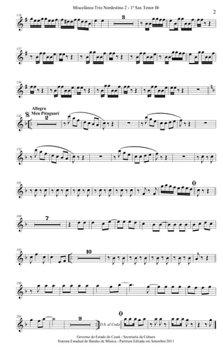 &
#118
œœœœœœœ œ œ œ# œœœœ œœ œ œ 3
‰ œœ
œœœœ œ œ
œœ
œœ
œ œœ
‰ Œ
&
#127
‰ œœœœœœ œœ‰ Œ ‰ œ
œœ
œœœ œœ‰ Œ ‰ œœœœœœ ‰ œœ
œœœœ œ œ
œœ
œœœ
&
# n
b
134
œœ
‰ Œ ‰ œ
œœ
œœœ œœ‰ Œ ‰ œ
œœ
œœ
œ œœ
‰ Œ ‰ œ
œœ
œœœ œœ‰ Œ ∑
& b ..
142 % 2
Allegro
Meu Pitaguarí
‰ J
œ œ œ œ œ œ œ J
œ ‰ Œ ∑ ‰ J
œ œ œ œ œ œ œ J
œ ‰ Œ ∑
& b
152
‰ J
œ œ œ œ œ œ œ J
œ ‰ Œ ∑ ‰ J
œ œ œ œ œ œ œ
J
œ
‰ Œ ∑ ‰ J
œ ‰ J
œ
& b
161
‰
J
œ ‰
J
œ ‰
J
œ ‰
J
œ ‰
J
œ ‰
J
œ ‰
J
œ ‰
J
œ ‰
J
œ ‰
J
œ ‰ j
œ ‰ j
œ
ﬁœ œ œ œ œ œ œ œ
J
œ ‰ Œ
& b
169 7
Œ œ œ œ œ œ œ œ œ œ œ œ œ œ œ œ œ œ œ œ œ
& b ..
182
J
œ œ
J
œ œ
œ œ
10
‰
J
œ ‰
J
œ ‰
J
œ ‰
J
œ ‰
J
œ ‰
J
œ ‰
J
œ ‰
J
œ j
œ ‰ Œ
& b
199
‰ J
œ œ œ œ œ œ œ œ œ œ .œ
J
œ œ œ œ œ œ œ œ œ
& b ..
205
œ œ œ ˙
D.S. al Coda
9 ﬁœ œ œ œ œ
‰ J
œ
J
œ
‰
œ œ œ
J
œ
‰ Œ ‰ J
œ
2
Miscelânea Trio Nordestino 2 - 1º Sax Tenor Bb
Governo do Estado do Ceará - Secretaria da Cultura
Sistema Estadual de Bandas de Música - Partitura Editada em Setembro/2011
 