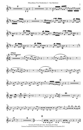 &
##
102 2
œ. œ.
Œ
11
Œ ‰.
R
œ œ œ œ œ œ œ œ
œ œ œ œ œ œ œ œ œ
&
##
119
œ œ# œœœœ œœ œ œ
3
‰ œœ
œœœœ œ œ
œœ
œœœ œœ‰ Œ ‰ œœœœœœ
&
##
128
œœ‰ Œ ‰ œ
œ œ
œœ
œ œœ‰ Œ ‰ œ
œœ
œ œœ ‰ œœ
œœœœ œ œ
œœ
œ œ
œ œœ‰ Œ
&
## nn
135
‰ œœœœ œœ œœ‰ Œ ‰ œ
œœ
œ œœ œœ‰ Œ ‰ œœœ œœœ œœ‰ Œ ∑
& ..
142% 2
Allegro
Meu Pitaguarí
‰ J
œ œ œ œ œ œ œ
j
œ ‰ Œ ∑ ‰ J
œ œ œ œ œ œ œ J
œ ‰ Œ ∑
&
152
‰ J
œ œ œ œ œ œ œ
j
œ ‰ Œ ∑ ‰ J
œ œ œ œ œ œ œ
J
œ ‰ Œ ∑ j
œ ‰ œ œ j
œ ‰ œ œ
&
162
j
œ ‰ œ œ j
œ ‰ œ œ j
œ ‰ œ œ j
œ ‰ œ œ
J
œ ‰ J
œ
‰
ﬁ
œ œ œ œ œ œ œ œ j
œ
‰ Œ
9
& ..
178
œ
>
œ
>
‰ œ>œ>
‰ œ
>
œ
>
‰ œ>œ>
‰
J
œ
>
‰ Œ ∑ j
œ œ j
œ œ
œ œ
10
j
œ
‰ j
œ
‰
&
195
j
œ
‰ j
œ
‰ j
œ ‰ j
œ
‰ j
œ ‰ j
œ
‰ j
œ
‰ œ œ
‰ J
œ œ œ œ œ œ œ œ œ œ .œ j
œ œ œ œ œ œ œ œ œ
& ..
205
œ œ œ ˙ D.S. al Coda
9 ﬁ
œ œ œ œb œ
‰ j
œ
j
œ
‰
œ œ œ
j
œb
‰ Œ ‰ j
œ
2
Miscelânea Trio Nordestino 2 - Sax Barítono
Governo do Estado do Ceará - Secretaria da Cultura
Sistema Estadual de Bandas de Música - Partitura Editada em Setembro/2011
 