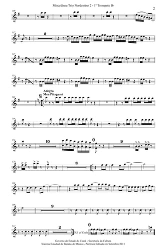 &
#109
∑ ‰
œ œ
Œ ∑ ‰
œ œ
Œ ∑ ‰
œ œ
Œ ∑ œ œœ œœ œ#
&
#117
j
œ ‰ Œ
2
Œ ‰. R
œ œœ œœœ œœ
œ œ œœ œœ œœœ œ œ# œœ œ œ œœ œœ‰ Œ
&
#125
‰ J
œ Œ ‰ œœ
œœœ œ œ# Œ ‰ œœ
œœœœ œ Œ ‰ œœ
œœœ œ œ# Œ œœ‰ Œ~~~~~
~~~~~
~~~~~
~~~~~
~~~~~
~~~~~
~~~~~
~~~~~
&
#133
‰ J
œ Œ ‰ œœ
œœ œœ œ# Œ ‰ œ œ
œ œœœ œ Œ ‰ œœ
œœœ œ œ# Œ œœ‰ Œ~~~~~
~~~~~
~~~~~
~~~~~
~~~~~
~~~~~
~~~~~
~~~~~
~~~~~
~~~~~
~~~~~
~~~~~
~~~~~
~~~~~
~~~~~
~~~~~
&
# nb ..
141
∑
%
J
œ
‰ ‰
œ œ
Allegro
Meu Pitaguarí
œ œ œ œ œ œ
J
œ
‰ Œ ∑ Œ ‰
œ œ œ œ œ œ œ œ
& b
148
J
œ
‰ Œ ∑ J
œ
‰ ‰
œ œ œ œ œ œ œ œ
J
œ
‰ Œ ∑ Œ ‰
œ œ
J
œ
‰
œ œ œ œ
& b
156
J
œ
‰ Œ
10 ﬁœ
œ
œ
œ
œ
œ
œ
œ
œ
œ
œ
œ
œ
œ
œ
œ
J
œ
œ ‰ Œ
9
œ
>
œ
>
‰ œ>œ>
‰
& b ..
179
œ> œ>
‰
œ> œ>
‰ J
œ>
‰ Œ
3
Œ œ œ œ œ œ ˙ ˙
& b
188
Œ œ œ œ œ œ ˙ ˙ Œ
œ œ œ œ œ œ œ œ œ œ œ œ œ œ œ œ œ œ œ œ
& b
198
˙ 9
‰ J
œ ‰ J
œ ‰ J
œ ‰ J
œ ‰ J
œ ‰ J
œ ‰ J
œ ‰ J
œ
& b ..
212
‰ J
œ ‰ J
œ ‰ J
œ ‰ J
œ D.S. al Coda
2 ﬁœœ œ œb œ
‰ J
œ
J
œ
‰
œœ œ œb œ
Œ ‰ J
œn
2
Miscelânea Trio Nordestino 2 - 1º Trompete Bb
Governo do Estado do Ceará - Secretaria da Cultura
Sistema Estadual de Bandas de Música - Partitura Editada em Setembro/2011
 