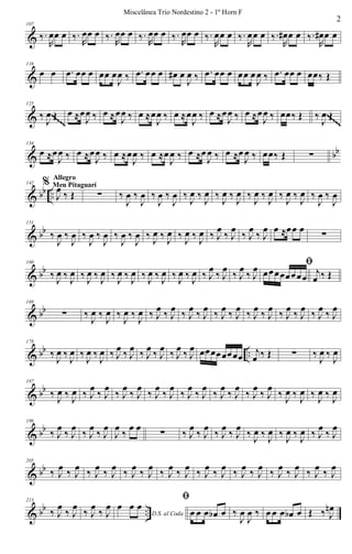 &
107
‰.
R
œœ œ ‰.
R
œœ œ ‰.
R
œœ œ ‰.
R
œœ œ ‰.
R
œœ œ ‰.
R
œœ œ ‰.
R
œœ œ ‰.
R
œ# œ œ ‰.
R
œ# œ œ
&
116
œ œ .œ œœ œ œœ œ
J
œ ‰ .œ œœ œ œ# œ
J
œ ‰ .œ œœ œ œœ œ
J
œ ‰ .œ œœ œ œœ‰ Œ
&
125
‰
J
œ Œ œ ≈œ
J
œ ‰ œ ≈œ
J
œ ‰ œ ≈œ
J
œ ‰ œ ≈œ
J
œ ‰ œ ≈œ
J
œ ‰ œ ≈œ
J
œ ‰ œœ‰ Œ ‰
J
œ Œ~~~~~
~~~~~
~~~~~
~~~~~
~~~~~
~~~~~
~~~~~
~~~~~
~~~~~
~~~~~
~~~~~
~~~~~
~~~~~
~~~~~
~~~~~
~~~~~
~~~~~
~~~~~
~~~~~
~~~~~
~~~~~
~~~~~
~~~~~
~~~~~
~~~~~
~~~~~
~~~~~
~~~~~
~~~~~
~~~~~
~~~~~
~~~~~
~~~~~
~~~~~
~~~~~
~~~~~
~~~~~
~~~~~
~~~~~
~~~~~
~~~~~
~~~~~
~~~~~
~~~~~
~~~~~
~~~~~
~~~~~
~~~~~
& bb
134
œ ≈œ
J
œ ‰ œ ≈œ
J
œ ‰ œ ≈œ
J
œ ‰ œ ≈œ
J
œ ‰ œ ≈œ
J
œ ‰ œ ≈œ
J
œ ‰ œœ‰ Œ ∑
& bb ..
142 %
J
œ ‰ Œ
Allegro
Meu Pitaguarí
∑ ‰
J
œ ‰
J
œ ‰
J
œ ‰
J
œ ‰
J
œ ‰
J
œ ‰
J
œ ‰
J
œ ‰
J
œ ‰
J
œ ‰
J
œ ‰
J
œ ‰
J
œ ‰
J
œ
& bb
151
‰
J
œ ‰
J
œ ‰
J
œ ‰
J
œ ‰
J
œ ‰
J
œ ‰ J
œ ‰ J
œ ‰ J
œ ‰ J
œ ‰ J
œ
‰ J
œ
‰ J
œ
‰ J
œ œ ≈œœ œ
∑
& bb
160
‰ J
œ ‰ J
œ ‰ J
œ ‰ J
œ ‰ J
œ ‰ J
œ ‰ J
œ ‰ J
œ ‰ J
œ ‰ J
œ ‰ J
œ
‰ J
œ
‰ J
œ
‰ J
œ ﬁ
œœœœœœœœ
j
œ ‰ Œ
& bb
169
∑ ‰
J
œ ‰
J
œ ‰
J
œ ‰
J
œ ‰ J
œ ‰ J
œ ‰ J
œ ‰ J
œ ‰ J
œ ‰ J
œ ‰ J
œ ‰ J
œ ‰ J
œ ‰ J
œ ‰ J
œ ‰ J
œ
& bb ..
178
‰
J
œ ‰
J
œ ‰
J
œ ‰
J
œ ‰ J
œ ‰ J
œ ‰ J
œ ‰ J
œ ‰ J
œ ‰ J
œ œœœœœœœœ
j
œ ‰ Œ ∑ ‰
J
œ ‰
J
œ
& bb
187
‰ J
œ ‰ J
œ ‰ J
œ
‰ J
œ
‰ J
œ
‰ J
œ
‰ J
œ
‰ J
œ
‰ J
œ
‰ J
œ
‰ J
œ
‰ J
œ
‰ J
œ
‰ J
œ
‰ J
œ ‰ J
œ ‰ J
œ ‰ J
œ
& bb
196
‰ J
œ
‰ J
œ
‰ J
œ
‰ J
œ
J
œ
‰
œ œ
∑ ‰ J
œ
‰ J
œ
‰ J
œ
‰ J
œ
‰ J
œ ‰ J
œ ‰ J
œ ‰ J
œ ‰ J
œ
‰ J
œ
& bb
205
‰ J
œ ‰ J
œ ‰ J
œ ‰ J
œ ‰ J
œ ‰ J
œ ‰ J
œ ‰ J
œ ‰ J
œ ‰ J
œ ‰ J
œ ‰ J
œ ‰ J
œ ‰ J
œ ‰ J
œ ‰ J
œ
& bb ..
213
‰ J
œ
‰ J
œ
‰ J
œ
‰ J
œ
D.S. al Coda
œ œ œ
ﬁ
œ œ œ œb œ ‰
J
œ
J
œ ‰ œ œ œ œb œ Œ ‰ J
œn
2
Miscelânea Trio Nordestino 2 - 1º Horn F
 