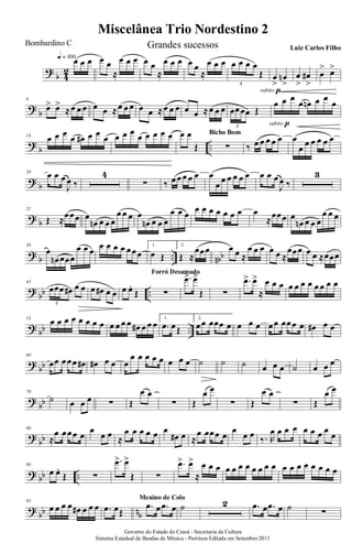 ?
b 4
2
œ œ œq = 100 œ œ
≈
œ œ œ œ œ
≈
œ œ œ œ œ
≈
œ œ œ œ œ œ œ
Œ
3
subito p
œ
>
œn
>
œ
>
œ#
>
œ
> œ>
?
b
8
œ> œ>
≈œ œ œ œ œ ≈œ œ œ œ œ ≈œ œ œ œ œ ≈œ œ œ œœœœ Œ
3
œ œ œ
œ œn œ œ
œ
subito p
?
b ..
14
œ œ œ œ œ# œ œ œ œ œ œ œ œ œ œ œ œ œ
Œ ∑
Bicho Bom
‰ œ œ œ œ œ œ
œ œ œ œ œ œ
? b
20
œ œ œ
J
œ ‰
4
∑ ‰ œœ œ œ œ œ
œ œ œ œ œ œ œ œ œ
J
œ ‰
3
? b
32
Œ ≈œœœ œ
œn œ œ œ
œ œ œ œ
œn œ œ œ
œ œ œ
œ œ œ œ œ œ œ œ
≈œœœ œ
œn œ œ œ
œ œ œ
? b .. nbb
38
œ
œn œœœ
œ œ œ œ œ œ œ œœœ
1.
œ Œ
2.
Œ ≈
œœœ œ œ ≈
œ œ œ œ œ ≈
œœœ œ œ ≈œœœ
?
bb ..
45
œœœ œ# œ œ
3
œ œ# œ œ œ œ.
Œ ∑
Forró Desamado
.œ> œ>
Œ ∑
.œ> œ>
≈
œ œ œ œ œ œ œ œ œ œ œ
? bb ..
53
œ œ œ œ œ œ œ œ œ œ œ œ œ# œ œ œ 1.
.œ œŒ
2.
œœ œœœ œ œ œ œ œœ œœœ œ œ# œ œ
?
bb
60
œœ œœœ œ# œ# œ œ œ
œ œ œ œ œ œ œ œ ˙ ˙ ˙ œ œ œ ˙ œ œ œ
?
bb
70
˙ œ œ œ ∑ Œ
œ œ
∑ Œ
œ œ
∑ Œ
œ œ
∑ Œ
œ œ
?
bb
80
≈
œ œœœ œ
œ
œ œ ≈
œ œ œ œ œ œ
œ# œ ≈
œ œœœ œ
œ
œ œ ‰. R
œ œ œ œ œ œ œ œ
œ
? bb ..
88
œ œ.
Œ ∑
.œ> œ>
Œ ∑
.œ> œ>
≈
œ œ œ œ œ œ œ œ œ œ œ œ œ œ œ œ œ œ œ
?
bb nb
95
œ œ œ œ œ# œ œ œ .œ œŒ
.œ œ .œ œ
Menino de Colo
˙ 2 .œ œ .œ œ ˙ ∑
Miscelânea Trio Nordestino 2
Governo do Estado do Ceará - Secretaria da Cultura
Sistema Estadual de Bandas de Música - Partitura Editada em Setembro/2011
Bombardino C Grandes sucessos Luiz Carlos Filho
 