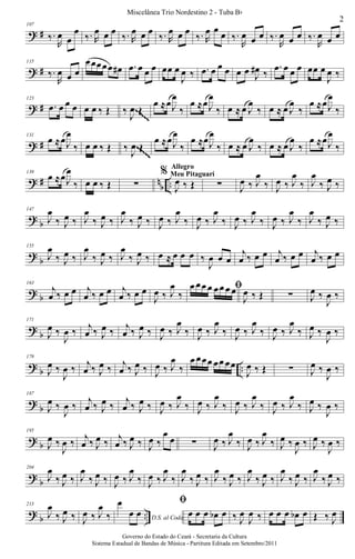 ? #
107
‰.
R
œ œ
œ
‰. R
œ œ œ
‰. R
œ œ œ
‰. R
œ œ œ
‰. R
œ œ œ ‰.
R
œ œ œ ‰.
R
œ œ œ ‰.
R
œ œ œ
? #
115
‰.
R
œ œ œ
œœœœœ œ# .œ œ œ œ œœ œ
J
œ ‰ .œ œ œ œ œ œ J
œ# ‰
.œ œ œ œ œœ œ
J
œ ‰
? #
123
.œ œ œ œ œ œ ‰ Œ ‰
J
œ Œ
œ ≈œJ
œ
‰
œ ≈œJ
œ
‰ œ ≈ œ J
œ
‰ œ ≈ œ J
œ
‰
œ ≈œJ
œ
‰~~~~~
~~~~~
? #
131
œ ≈œJ
œ
‰ œ œ ‰ Œ ‰ J
œ Œ
œ ≈œJ
œ
‰
œ ≈œJ
œ
‰ œ ≈ œ J
œ
‰ œ ≈ œ J
œ
‰
œ ≈œJ
œ
‰~~~~~
~~~~~
~~~~~
~~~~~
? # n
b ..
139
œ ≈œJ
œ
‰ œ œ ‰ Œ ∑
%
J
œ ‰ Œ
Allegro
Meu Pitaguarí
∑ J
œ ‰ J
œ
‰ J
œ ‰ J
œ
‰ J
œ
‰ J
œ ‰
? b
147
J
œ
‰ J
œ ‰ J
œ
‰ J
œ ‰ J
œ
‰ J
œ ‰ J
œ ‰ J
œ
‰ J
œ ‰ J
œ
‰ J
œ ‰ J
œ
‰ J
œ ‰ J
œ
‰ J
œ
‰ J
œ ‰
?
b
155
J
œ
‰ J
œ ‰ J
œ
‰ J
œ ‰ J
œ
‰ J
œ ‰ œ ≈ œ œ œ ‰
J
œ œ œ
j
œ ‰ œ œ j
œ ‰ œ œ j
œ ‰ œ œ
? b
163
j
œ ‰ œ œ j
œ ‰ œ œ j
œ ‰ œ œ
J
œ ‰ J
œ
‰
ﬁœ œœ œ œœ œ œ
J
œ ‰ Œ ∑ J
œ ‰
J
œ ‰
?
b
171
J
œ ‰
J
œ ‰ j
œ ‰ J
œ ‰ j
œ ‰ J
œ ‰ J
œ ‰ J
œ
‰ J
œ ‰ J
œ
‰ J
œ ‰ J
œ
‰ J
œ ‰ J
œ
‰ J
œ ‰
J
œ ‰
? b ..
179
J
œ ‰
J
œ ‰ j
œ ‰ J
œ ‰ j
œ ‰ J
œ ‰ J
œ ‰ J
œ
‰
œ œœœ œœ œœ
J
œ ‰ Œ ∑ J
œ ‰
J
œ ‰
?
b
187
J
œ ‰
J
œ ‰
j
œ ‰ J
œ ‰
j
œ ‰ J
œ ‰ J
œ ‰ J
œ
‰ J
œ ‰ J
œ
‰ J
œ ‰ J
œ
‰ J
œ ‰ J
œ
‰ J
œ ‰
J
œ ‰
? b
195
J
œ ‰
J
œ ‰ j
œ ‰ J
œ ‰ j
œ ‰ J
œ ‰ J
œ ‰
œ
œ ∑ J
œ ‰ J
œ
‰ J
œ ‰ J
œ
‰ J
œ ‰
J
œ ‰ J
œ ‰
J
œ ‰
?
b
204
J
œ
‰ J
œ ‰ J
œ
‰ J
œ ‰ J
œ ‰ J
œ
‰ J
œ ‰ J
œ
‰ J
œ
‰ J
œ ‰ J
œ
‰ J
œ ‰ J
œ
‰ J
œ ‰ J
œ
‰ J
œ ‰ J
œ
‰ J
œ ‰
? b ..
213
J
œ
‰ J
œ ‰ J
œ ‰ J
œ
‰ D.S. al Coda
œ
œ œ
ﬁ
œ œ œ œb œ ‰ J
œ
J
œ ‰ œ œ œ œb œ Œ ‰ J
œ
2
Miscelânea Trio Nordestino 2 - Tuba Bb
Governo do Estado do Ceará - Secretaria da Cultura
Sistema Estadual de Bandas de Música - Partitura Editada em Setembro/2011
 