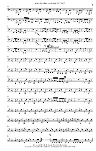 ?
b
107
‰. r
œ œ
œ ‰. r
œ œ œ ‰. r
œ œ œ ‰. r
œ œ œ ‰. r
œ œ œ
‰. r
œ œ œ
‰. r
œ œ œ
‰. r
œ œ œ
? b
115
‰. r
œ œ œ
œœœœœ œ# .œ œ œ œ œœ œ j
œ
‰
.œ œ œ œ œ œ
j
œ#
‰ .œ œ œ œ œœ œ j
œ
‰
?
b
123
.œ œ œ œ œ œ
‰ Œ ‰ j
œ
Œ œ ≈œJ
œ ‰ œ ≈œJ
œ ‰
œ ≈ œ
j
œ ‰
œ ≈ œ
j
œ ‰ œ ≈œJ
œ ‰
~~~~~
~~~~~
? b
131
œ ≈œ J
œ ‰
œ œ
‰ Œ ‰ j
œ
Œ œ ≈œJ
œ ‰ œ ≈œJ
œ ‰
œ ≈ œ
j
œ ‰
œ ≈ œ
j
œ ‰ œ ≈œJ
œ ‰
~~~~~
~~~~~
~~~~~
~~~~~
?
b nbbb ..
139
œ ≈œ J
œ ‰
œ œ
‰ Œ ∑
%
j
œ
‰ Œ
Allegro
Meu Pitaguarí
∑ j
œ
‰ j
œ ‰ j
œ
‰ j
œ ‰ j
œ ‰ j
œ
‰
? bbb
147
j
œ ‰ j
œ
‰ j
œ ‰ j
œ
‰ j
œ ‰ j
œ
‰ j
œ
‰ j
œ ‰ j
œ
‰ j
œ ‰ j
œ
‰ j
œ ‰ j
œ
‰ j
œ ‰ j
œ ‰ j
œ
‰
?
bb
b
155
j
œ ‰ j
œ
‰ j
œ ‰ j
œ
‰ j
œ ‰ j
œ
‰
œ ≈ œ œ œ
‰ j
œ œ œ
j
œ
‰
œ œ j
œ
‰
œ œ j
œ
‰
œ œ
? bbb
163
j
œ
‰
œ œ j
œ
‰
œ œ j
œ
‰
œ œ
j
œ
‰ j
œ ‰
ﬁ
œ œœ œ œœœ œ
j
œ
‰ Œ ∑ j
œ
‰ j
œ
‰
?
bb
b
171
j
œ
‰ j
œ
‰ j
œ
‰ j
œ
‰ j
œ
‰ j
œ
‰ j
œ
‰ j
œ ‰ j
œ
‰ j
œ ‰ j
œ
‰ j
œ ‰ j
œ
‰ j
œ ‰ j
œ
‰ j
œ
‰
? bb
b
..
179
j
œ
‰ j
œ
‰ j
œ
‰ j
œ
‰ j
œ
‰ j
œ
‰ j
œ
‰ j
œ ‰ œœœœœœœœ
j
œ
‰ Œ ∑ j
œ
‰ j
œ
‰
?
bbb
187
j
œ
‰ j
œ
‰ j
œ
‰ j
œ
‰ j
œ
‰ j
œ
‰ j
œ
‰ j
œ ‰ j
œ
‰ j
œ ‰ j
œ
‰ j
œ ‰ j
œ
‰ j
œ ‰ j
œ
‰ j
œ
‰
? bbb
195
j
œ
‰ j
œ
‰ j
œ
‰ j
œ
‰ j
œ
‰ j
œ
‰ j
œ
‰ œ
œ
∑ j
œ
‰ j
œ ‰ j
œ
‰ j
œ ‰ j
œ
‰ j
œ
‰ j
œ
‰ j
œ
‰
?
bb
b
204
j
œ ‰ j
œ
‰ j
œ ‰ j
œ
‰ j
œ
‰ j
œ ‰ j
œ
‰ j
œ ‰ j
œ ‰ j
œ
‰ j
œ ‰ j
œ
‰ j
œ ‰ j
œ
‰ j
œ ‰ j
œ
‰ j
œ ‰ j
œ
‰
? bbb ..
213
j
œ ‰ j
œ
‰ j
œ
‰ j
œ ‰ D.S. al Coda
œ
œ œ
ﬁ
œ œ œ œb œ
‰ j
œ
j
œ
‰
œ œ œ œb œ
Œ ‰ j
œ
2
Miscelânea Trio Nordestino 2 - Tuba C
Governo do Estado do Ceará - Secretaria da Cultura
Sistema Estadual de Bandas de Música - Partitura Editada em Setembro/2011
 