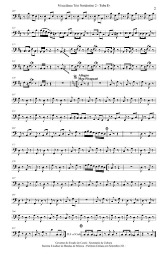 ? ##
107
‰. R
œ œ œ ‰.
R
œ œ œ ‰.
R
œ œ œ ‰.
R
œ œ œ ‰.
R
œ œ
œ ‰. R
œ œ œ
‰. R
œ œ œ
‰. R
œ œ œ
? ##
115
‰. R
œ œ œ œœœœœ œ# .œ œ œ œ œœ œ j
œ ‰ .œ œ œ œ œ œ
J
œ# ‰ .œ œ œ œ œœ œ j
œ ‰
? ##
123
.œ œ œ œ œ œ ‰ Œ ‰ j
œ Œ œ ≈œ J
œ
‰ œ ≈œJ
œ
‰ œ ≈ œ J
œ ‰ œ ≈ œ J
œ ‰ œ ≈œJ
œ
‰~~~~~
~~~~~
? ##
131
œ ≈œJ
œ
‰ œ œ ‰ Œ ‰ j
œ Œ œ ≈œJ
œ
‰ œ ≈œJ
œ
‰ œ ≈ œ J
œ ‰ œ ≈ œ J
œ ‰ œ ≈œJ
œ
‰~~~~~
~~~~~
~~~~~
~~~~~
? ## nn ..
139
œ ≈œJ
œ
‰ œ œ ‰ Œ ∑
% j
œ ‰ Œ
Allegro
Meu Pitaguarí
∑
j
œ ‰ J
œ ‰
j
œ ‰ J
œ ‰ J
œ ‰
J
œ ‰
?
147
J
œ ‰
J
œ ‰ J
œ ‰
J
œ ‰ J
œ ‰
J
œ ‰ j
œ ‰ J
œ ‰ j
œ ‰ J
œ ‰ j
œ ‰ J
œ ‰ j
œ ‰ J
œ ‰ J
œ ‰
J
œ ‰
?
155
J
œ ‰
J
œ ‰ J
œ ‰
J
œ ‰ J
œ ‰
J
œ ‰ œ ≈ œ œ œ ‰ j
œ œ œ
j
œ
‰ œ œ j
œ
‰ œ œ j
œ
‰ œ œ
?
163
j
œ ‰ œ œ j
œ ‰ œ œ j
œ ‰ œ œ
j
œ ‰ J
œ ‰
ﬁœ œ œ œ œ œ œ œ
j
œ ‰ Œ ∑
J
œ ‰ j
œ ‰
?
171
J
œ ‰ j
œ ‰ j
œ
‰
J
œ ‰ j
œ
‰
J
œ ‰ j
œ ‰ J
œ ‰ j
œ ‰ J
œ ‰ j
œ ‰ J
œ ‰ j
œ ‰ J
œ ‰
J
œ ‰ j
œ ‰
? ..
179
J
œ ‰ j
œ ‰ j
œ
‰
J
œ ‰ J
œ ‰
J
œ ‰ j
œ ‰ J
œ ‰ œ œ œœ œ œ œœ j
œ ‰ Œ ∑
J
œ ‰ j
œ ‰
?
187
J
œ ‰ j
œ ‰ J
œ ‰
J
œ ‰ J
œ ‰
J
œ ‰
j
œ ‰ J
œ ‰
j
œ ‰ J
œ ‰
j
œ ‰ J
œ ‰
j
œ ‰ J
œ ‰
J
œ ‰ j
œ ‰
?
195
J
œ ‰ j
œ ‰ j
œ
‰
J
œ ‰ j
œ
‰
J
œ ‰ j
œ ‰ œ œ ∑ j
œ ‰ J
œ ‰ j
œ ‰ J
œ ‰
J
œ ‰ j
œ ‰
J
œ ‰ j
œ ‰
?
204
J
œ ‰
J
œ ‰ J
œ ‰
J
œ ‰ j
œ ‰ J
œ ‰ j
œ ‰ J
œ ‰ J
œ ‰
J
œ ‰ J
œ ‰
J
œ ‰ J
œ ‰
J
œ ‰ J
œ ‰
J
œ ‰ J
œ ‰
J
œ ‰
? ..
213
J
œ ‰
J
œ ‰ j
œ ‰ J
œ ‰ D.S. al Coda
œ
œ œ
ﬁ
œ œ œ œb œ ‰ j
œ
j
œ ‰ œ œ œ œb œ Œ ‰ j
œ
2
Miscelânea Trio Nordestino 2 - Tuba Eb
Governo do Estado do Ceará - Secretaria da Cultura
Sistema Estadual de Bandas de Música - Partitura Editada em Setembro/2011
 