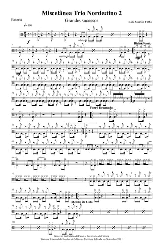 ã 4
2 ‰.
q = 100
f
‰
J
yx
œ Œ ‰
J
yx
œ Œ ‰
J
yx
œ Œ Œ œ œ
subito p
‰
j
y ‰
j
y
.œ œ .
.
x
œ œ ‘ ‘
yx
œ
yx
œ Œ
ã ..
9
‰
J
y
xœ Œ ‰
J
y
xœ Œ ‰
J
y
xœ Œ Œ œ œ
subito p
‰ j
y ‰ j
y
.œ œ ..
xœ œ ‘ ‘
y
xœ
y
xœ Œ
f
‰ j
y ‰ j
y
.œ œ
J
xœ ‰
P
Bicho Bom
ã
18
‰
j
y ‰
j
y
.œ œ
x
œ œ
F
‰
j
y ‰
j
y
.œ œ
x
œ œ
‰
j
y
j
y ‰
œœ œ
J
œ ‰
‰
j
y ‰
j
y
.œ œ
J
x
œ ‰
‰
j
y ‰
j
y
.œ œ
x
œ œ
‰
j
y ‰
j
y
.œ œ
x
œ œ
‰
j
y
j
y ‰
œœ œ
J
œ ‰
‰
j
y ‰
j
y
.œ œ
J
x
œ ‰
ã
26 ‰ j
y ‰ j
y
.œ œ xœ œ
‰ j
y ‰ j
y
.œ œ xœ œ
‰ j
y
j
y ‰
œœ œ
J
œ ‰
‰ j
y ‰ j
y
.œ œ
J
xœ ‰
‰ j
y ‰ j
y
.œ œ xœ œ
‰ j
y ‰ j
y
.œ œ xœ œ
‰ j
y
j
y ‰
œœ œ
J
œ ‰
‰ j
y ‰ j
y
.œ œ
J
xœ ‰
ã ..
34
‰
j
y ‰
j
y
.œ œ
x
œ œ
‰
j
y ‰
j
y
.œ œ
x
œ œ
‰
j
y
j
y ‰
œœ œ
J
œ ‰
‰
j
y ‰
j
y
.œ œ
J
x
œ ‰
‰
j
y ‰
j
y
.œ œ
x
œ œ
‰
j
y ‰
j
y
.œ œ
x
œ œ
1.
œ
xxxx
J
x ‰
3 2.
œ
xxxx
J
x ‰
3
ã ..
42
‰
J
yx
œ Œ ‰
J
yx
œ Œ Ó Ó ∑
yx
œ
yx
œ Œ ∑
Forró Desamado
.
..
yx
œ
> yx
œ
>
Œ ∑
.
..
yx
œ
> yx
œ
>
Œ
ã ..
52
‰
j
y ‰
j
y
.œ œ œ
x
‰
j
y ‰
j
y
.œ œ œ
x
‰
j
y ‰
j
y
.œ œ œ
x
1.
..
.
yx
œ
> yx
œ
>
Œ
2.
J
yx
œ ‰ Œ
‰
j
y ‰
j
y
.œ œ œ
x
‰
j
y ‰
j
y
.œ œ œ
x
‰
j
y ‰
j
y
.œ œ œ
x
ã
60 ‰ j
y ‰ j
y
.œ œ œ x
‰ j
y ‰ j
y
.œ œ œ x
‰ j
y ‰ j
y
.œ œ œ x
‰ j
y ‰ j
y
.œ œ œ x œœ œ
j
œ ‰
‰ j
y ‰ j
y
.œ œ œ x
‰ j
y ‰ j
y
.œ œ œ x
.œ œx
y
œ
ã
68
Y
˙ .œ œ
x
y
œ
Y
˙ .œ œ
x
y
œ ∑ Œ
yx
œ
yx
œ
yy y yyy yy y yyy y yy yy y
ã
77
yyy yyy yyy yyy yy y yyy
∑ Œ
y
xœ
y
xœ
‰ j
y ‰ j
y
.œ œ œ x
‰ j
y ‰ j
y
.œ œ œ x
‰ j
y ‰ j
y
.œ œ œ x
ã ..
85
‰
j
y ‰
j
y
.œ œ œ
x
‰
j
y ‰
j
y
.œ œ œ
x
.œ œ
x
y
œ
yx
œ
yx
œ Œ ∑
..
.
yx
œ
> yx
œ
>
Œ ∑
..
.
yx
œ
> yx
œ
>
Œ
‰
j
y ‰
j
y
.œ œ œ
x
ã
94 ‰ j
y ‰ j
y
.œ œ œ
x
‰ j
y ‰ j
y
.œ œ œ
x .
..
yx
œ
> yx
œ
>
Œ
‰ j
y ‰ j
y
.œ œ
J
x
œ ‰
Menino de Colo
‘ ‘ ‘ ‘
ã
102
‘ ‘
yx
œ
. yx
œ
.
Œ
‰
j
y ‰
j
y
.œ œœ œ ‘ ‘ ‘ ‘ ‘
Miscelânea Trio Nordestino 2
Governo do Estado do Ceará - Secretaria da Cultura
Sistema Estadual de Bandas de Música - Partitura Editada em Setembro/2011
Bateria Grandes sucessos Luiz Carlos Filho
 