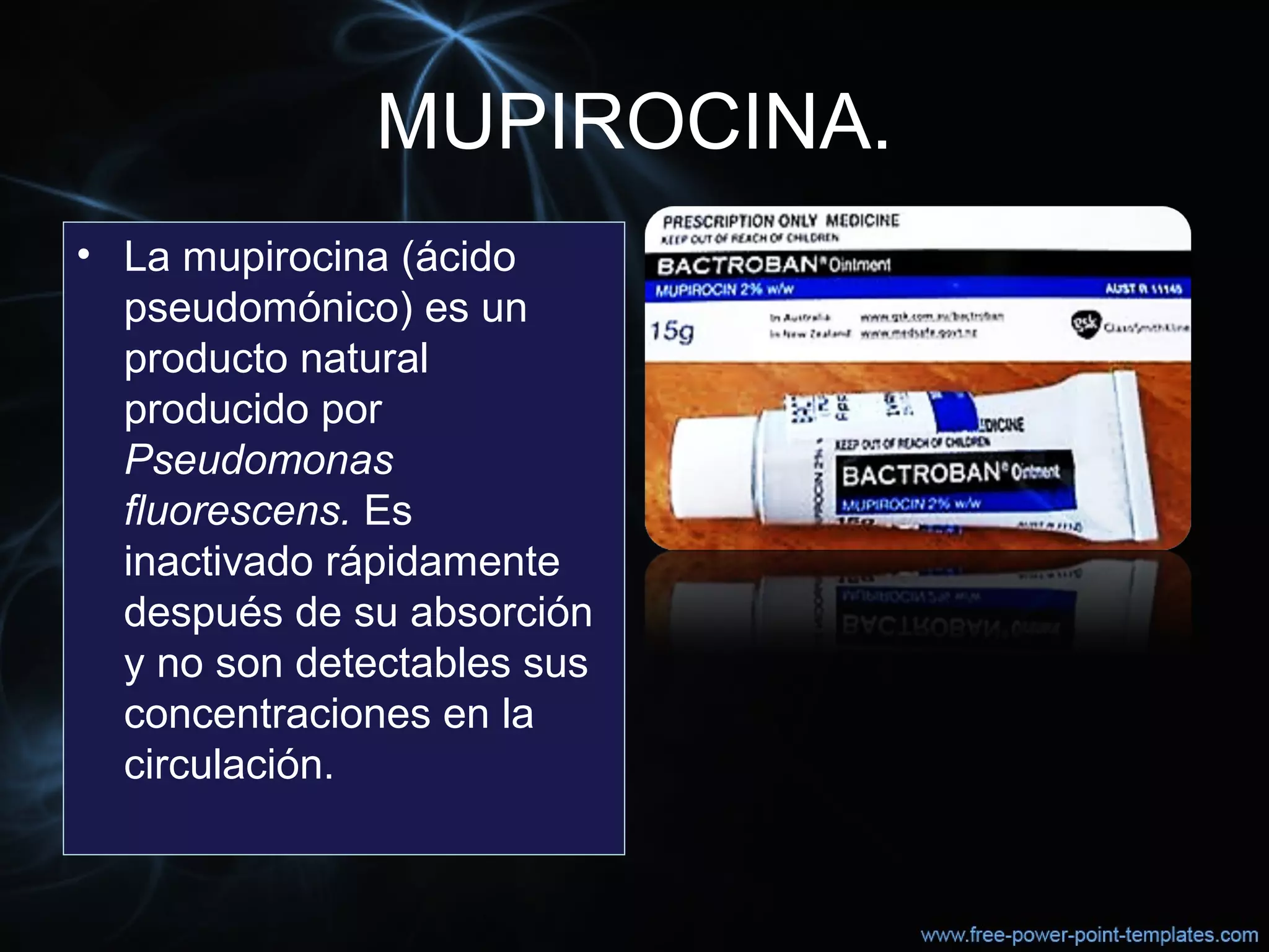 MUPIROCINA.
• La mupirocina (ácido 
pseudomónico) es un 
producto natural 
producido por 
Pseudomonas
fluorescens. Es 
inactivado rápidamente 
después de su absorción 
y no son detectables sus 
concentraciones en la 
circulación. 
 
