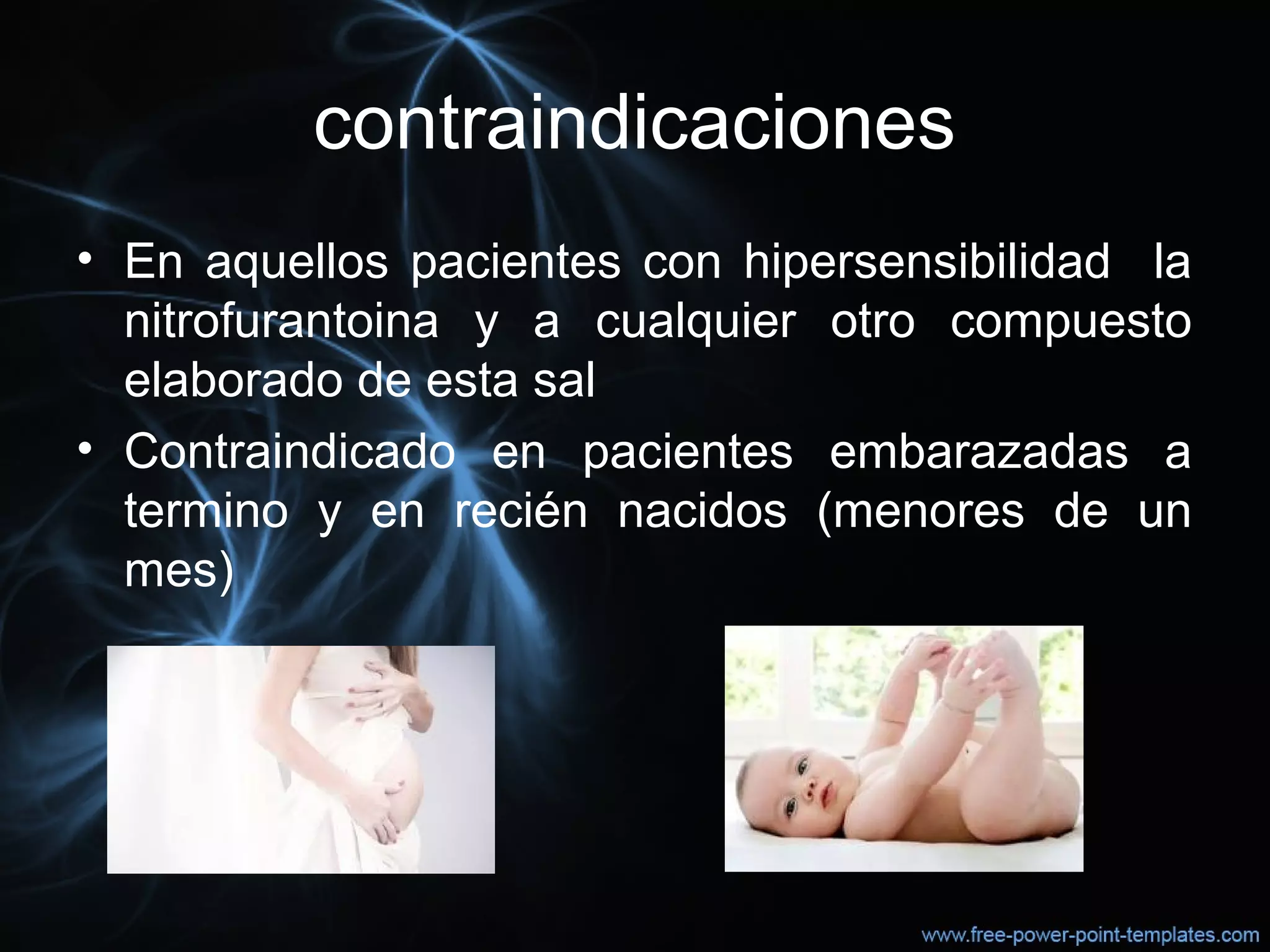 contraindicaciones
• En aquellos pacientes con hipersensibilidad la
nitrofurantoina y a cualquier otro compuesto
elaborado de esta sal
• Contraindicado en pacientes embarazadas a
termino y en recién nacidos (menores de un
mes)
 