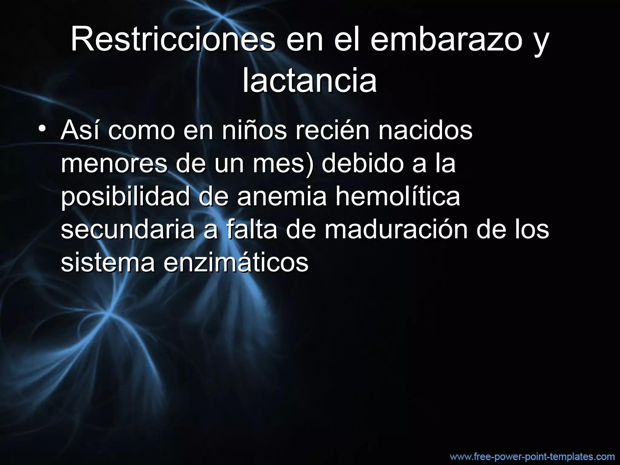 Restricciones en el embarazo yRestricciones en el embarazo y
lactancialactancia
• Así como en niños recién nacidosAsí como en niños recién nacidos
menores de un mes) debido a lamenores de un mes) debido a la
posibilidad de anemia hemolíticaposibilidad de anemia hemolítica
secundaria a falta de maduración de lossecundaria a falta de maduración de los
sistema enzimáticossistema enzimáticos
 