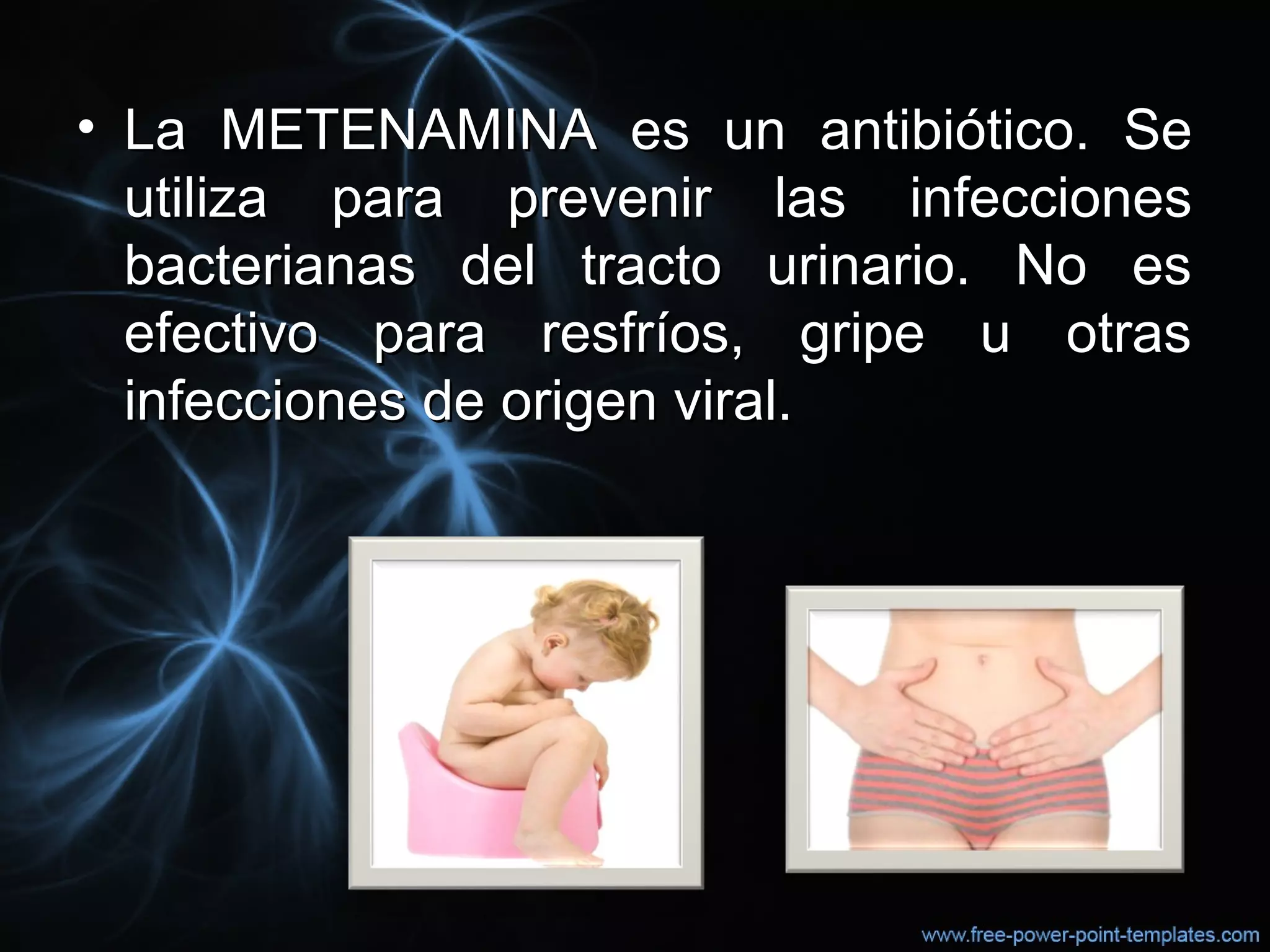 • La METENAMINA es un antibiótico. SeLa METENAMINA es un antibiótico. Se
utiliza para prevenir las infeccionesutiliza para prevenir las infecciones
bacterianas del tracto urinario. No esbacterianas del tracto urinario. No es
efectivo para resfríos, gripe u otrasefectivo para resfríos, gripe u otras
infecciones de origen viral.infecciones de origen viral.
 