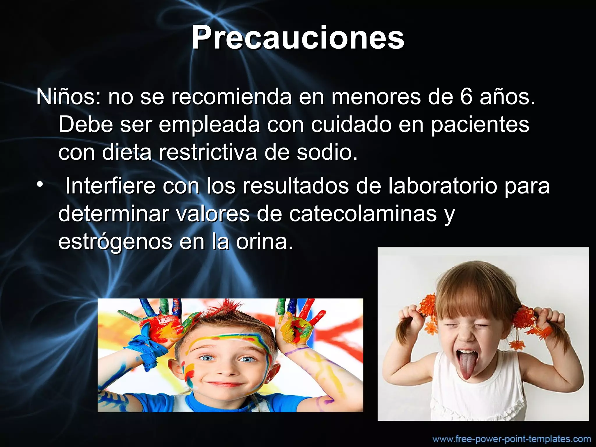 PrecaucionesPrecauciones
Niños: no se recomienda en menores de 6 años.Niños: no se recomienda en menores de 6 años.
Debe ser empleada con cuidado en pacientesDebe ser empleada con cuidado en pacientes
con dieta restrictiva de sodio.con dieta restrictiva de sodio.
• Interfiere con los resultados de laboratorio paraInterfiere con los resultados de laboratorio para
determinar valores de catecolaminas ydeterminar valores de catecolaminas y
estrógenos en la orina.estrógenos en la orina.
 