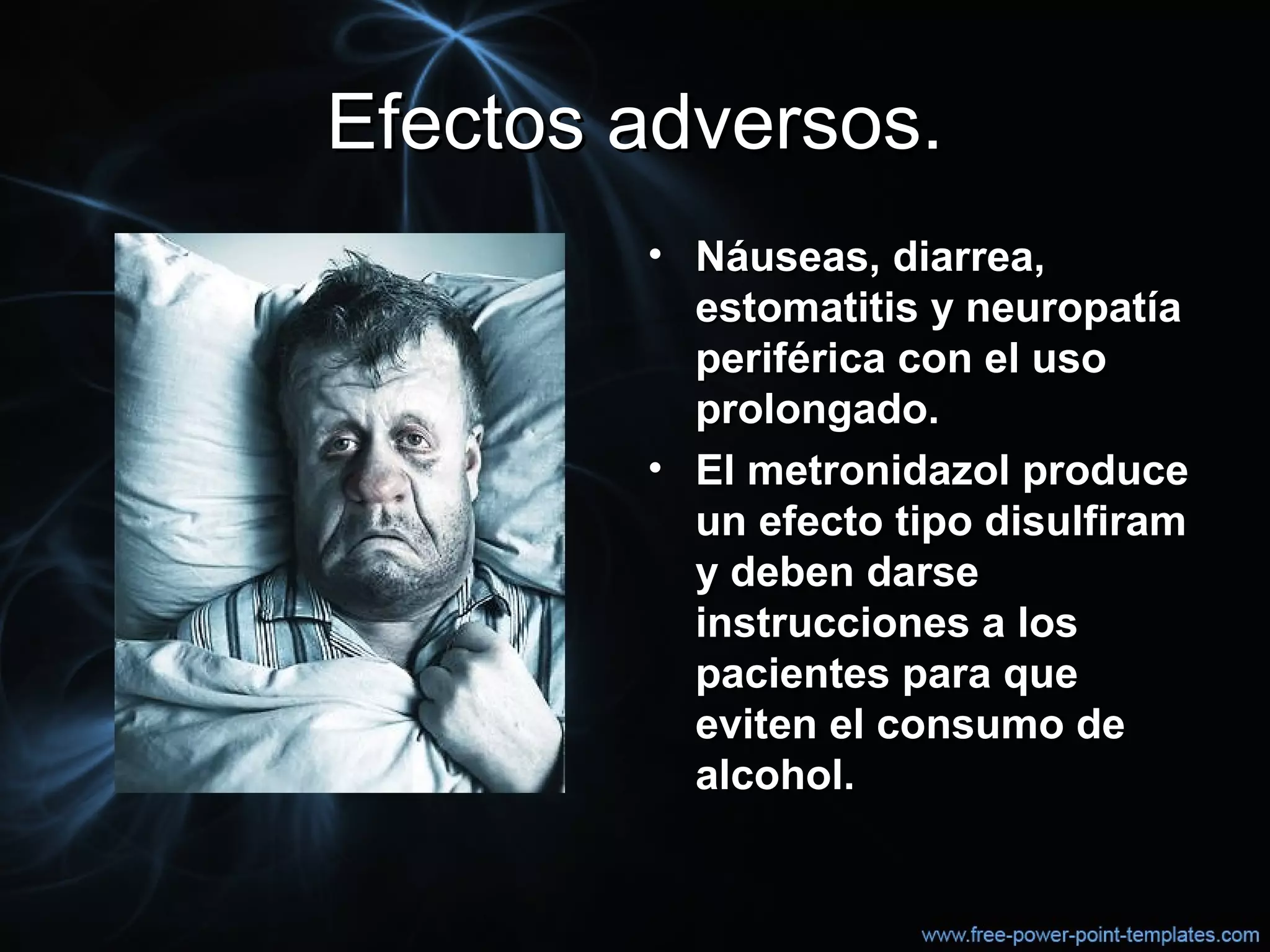 Efectos adversos.Efectos adversos.
• Náuseas, diarrea,Náuseas, diarrea,
estomatitis y neuropatíaestomatitis y neuropatía
periférica con el usoperiférica con el uso
prolongado.prolongado.
• El metronidazol produceEl metronidazol produce
un efecto tipo disulfiramun efecto tipo disulfiram
y deben darsey deben darse
instrucciones a losinstrucciones a los
pacientes para quepacientes para que
eviten el consumo deeviten el consumo de
alcohol.alcohol.
 