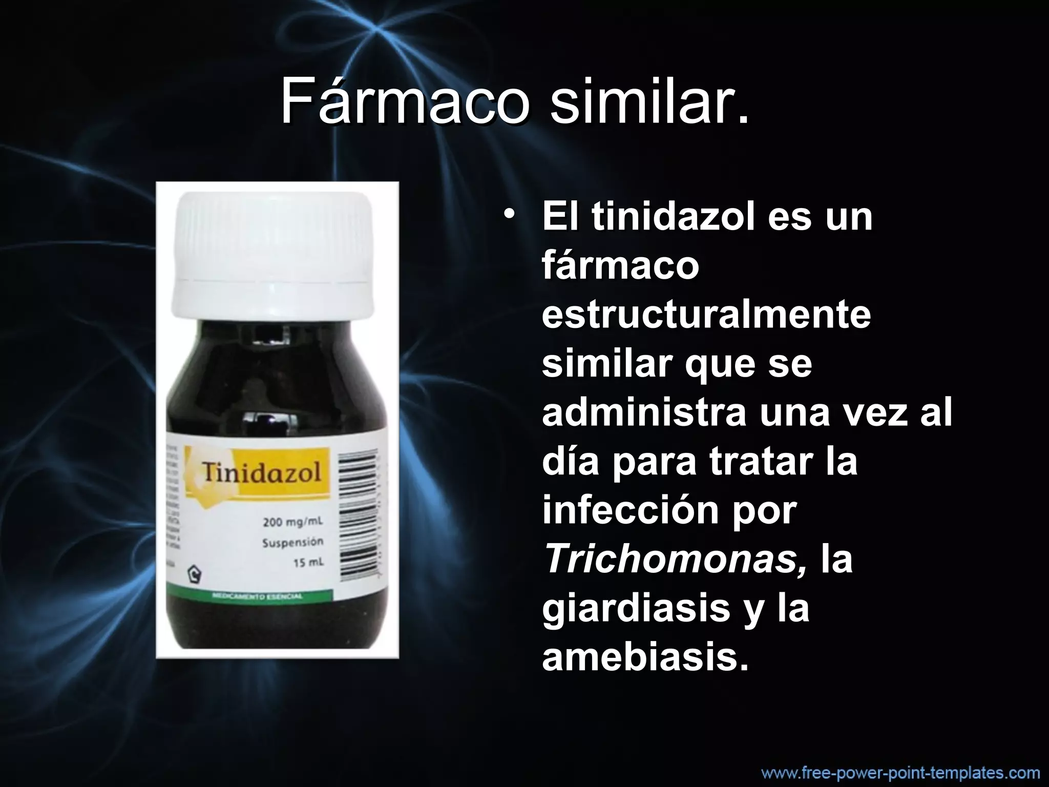 Fármaco similar.Fármaco similar.
• El tinidazol es unEl tinidazol es un
fármacofármaco
estructuralmenteestructuralmente
similar que sesimilar que se
administra una vez aladministra una vez al
día para tratar ladía para tratar la
infección porinfección por
Trichomonas,Trichomonas, lala
giardiasis y lagiardiasis y la
amebiasis.amebiasis.
 