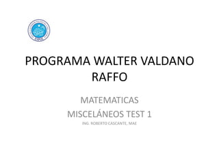 PROGRAMA WALTER VALDANO
RAFFO
MATEMATICAS
MISCELÁNEOS TEST 1
ING. ROBERTO CASCANTE, MAE

 