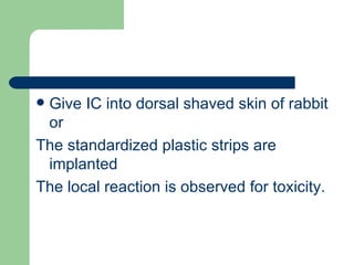 Give IC into dorsal shaved skin of rabbit
 or
The standardized plastic strips are
 implanted
The local reaction is observed for toxicity.
 