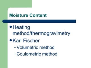 Moisture Content

 Heating
  method/thermogravimetry
 Karl Fischer
 – Volumetricmethod
 – Coulometric method
 