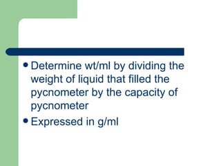  Determine   wt/ml by dividing the
  weight of liquid that filled the
  pycnometer by the capacity of
  pycnometer
 Expressed in g/ml
 