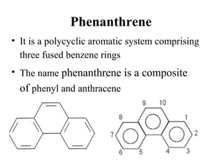 Phenanthrene
• It is a polycyclic aromatic system comprising
three fused benzene rings
• The name phenanthrene is a composite
of phenyl and anthracene
 