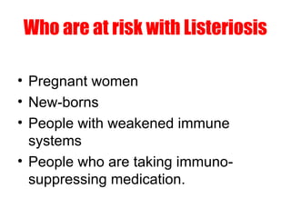 Who are at risk with Listeriosis
• Pregnant women
• New-borns
• People with weakened immune
systems
• People who are taking immuno-
suppressing medication.
 