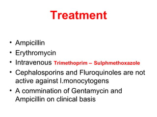 Treatment
• Ampicillin
• Erythromycin
• Intravenous Trimethoprim – Sulphmethoxazole
• Cephalosporins and Fluroquinoles are not
active against l.monocytogens
• A commination of Gentamycin and
Ampicillin on clinical basis
 