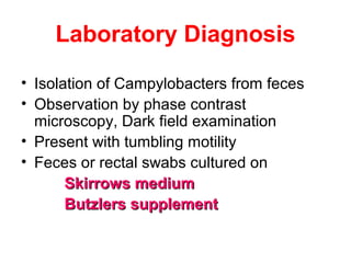 Laboratory Diagnosis
• Isolation of Campylobacters from feces
• Observation by phase contrast
microscopy, Dark field examination
• Present with tumbling motility
• Feces or rectal swabs cultured on
Skirrows mediumSkirrows medium
Butzlers supplementButzlers supplement
 