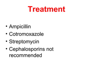 Treatment
• Ampicillin
• Cotromoxazole
• Streptomycin
• Cephalosporins not
recommended
 