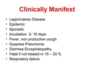 Clinically Manifest
• Legionnaires Disease
• Epidemic
• Sporadic
• Incubation 2- 10 days
• Fever, non productive cough
• Dyspnea Pneumonia
• Diarrhea Encephalopathy
• Fatal if not treated in 15 – 20 %
• Respiratory failure
 