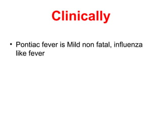 Clinically
• Pontiac fever is Mild non fatal, influenza
like fever
 