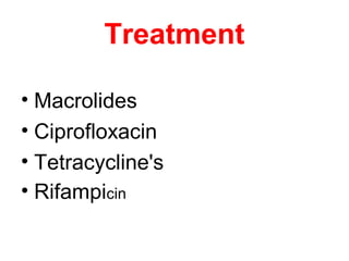 Treatment
• Macrolides
• Ciprofloxacin
• Tetracycline's
• Rifampicin
 