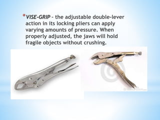 *VISE-GRIP – the adjustable double-lever
action in its locking pliers can apply
varying amounts of pressure. When
properly adjusted, the jaws will hold
fragile objects without crushing.
 