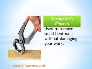 Design & Technology @ ISP
Carpenter’s
Pincers
Used to remove
small bent nails
without damaging
your work.
 