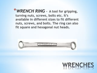 *WRENCH RING - A tool for gripping,
turning nuts, screws, bolts etc. It’s
available in different sizes to fit different
nuts, screws, and bolts. The ring can also
fit square and hexagonal nut heads.
 