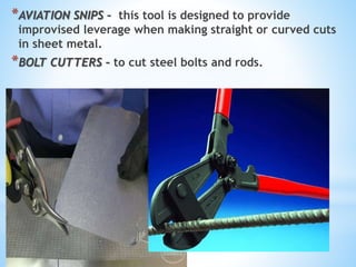 *AVIATION SNIPS – this tool is designed to provide
improvised leverage when making straight or curved cuts
in sheet metal.
*BOLT CUTTERS – to cut steel bolts and rods.
 