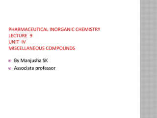 PHARMACEUTICAL INORGANIC CHEMISTRY
LECTURE 9
UNIT IV
MISCELLANEOUS COMPOUNDS
⦿ By Manjusha SK
⦿ Associate professor
 