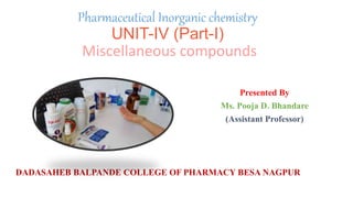 Pharmaceutical Inorganic chemistry
UNIT-IV (Part-I)
Miscellaneous compounds
Presented By
Ms. Pooja D. Bhandare
(Assistant Professor)
DADASAHEB BALPANDE COLLEGE OF PHARMACY BESA NAGPUR
 
