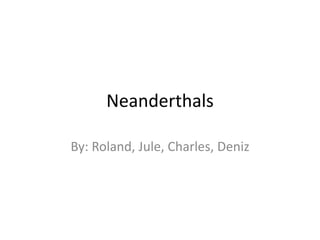 Neanderthals By: Roland, Jule, Charles, Deniz 