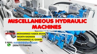 MISCELLANEOUS HYDRAULIC
MACHINES
DONE BY :MOHAMMED HABEB ANAM
MOATH RADMAN
MOHAMMED AL-GAWRY
E-MAIL: mahabib96@gmail.com
(00967777939048)
 