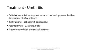 Treatment - Urethritis
• Ceftriaxone + Azithromycin - ensure cure and prevent further
development of resistance
• Ceftriaxone - act against gonococcus
• Azithromycin - C. trachomatis
• Treatment to both the sexual partners
Essentials of Medical Microbiology by Apurba S Sastry © 2018,
Jaypee Brothers Medical Publishers
 