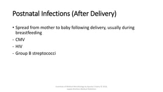 Postnatal Infections (After Delivery)
• Spread from mother to baby following delivery, usually during
breastfeeding
- CMV
- HIV
- Group B streptococci
Essentials of Medical Microbiology by Apurba S Sastry © 2018,
Jaypee Brothers Medical Publishers
 