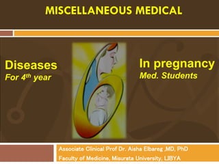 Associate Clinical Prof Dr. Aisha Elbareg ,MD, PhD
Faculty of Medicine, Misurata University, LIBYA
MISCELLANEOUS MEDICAL
Diseases
For 4th year
In pregnancy
Med. Students
 