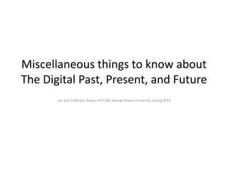 Miscellaneous things to know about
The Digital Past, Present, and Future
Lee Ann Cafferata, Notes, HIST390, George Mason University, Spring 2014
 